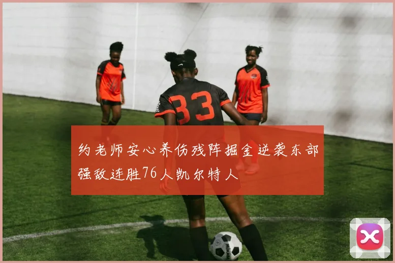 约老师安心养伤残阵掘金逆袭东部强敌连胜76人凯尔特人