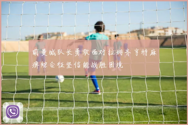 前曼城队长勇敢面对拉姆齐亨特麻痹综合征坚信能战胜困境