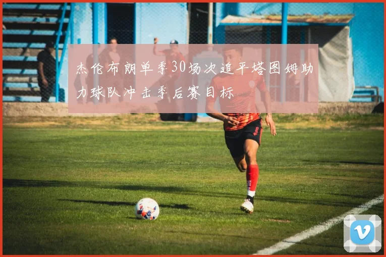 杰伦布朗单季30场次追平塔图姆助力球队冲击季后赛目标