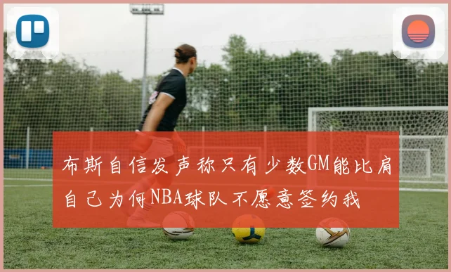 布斯自信发声称只有少数GM能比肩自己为何NBA球队不愿意签约我