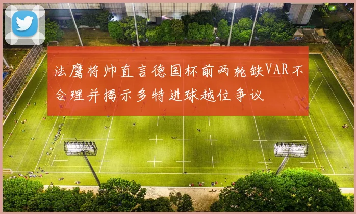 法鹰将帅直言德国杯前两轮缺VAR不合理并揭示多特进球越位争议