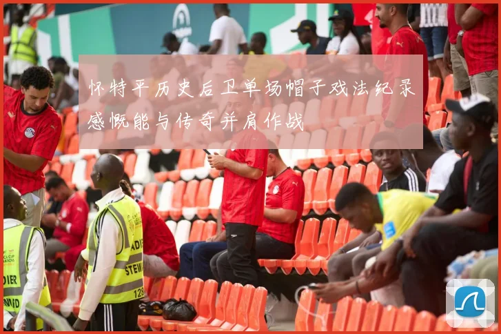 怀特平历史后卫单场帽子戏法纪录感慨能与传奇并肩作战