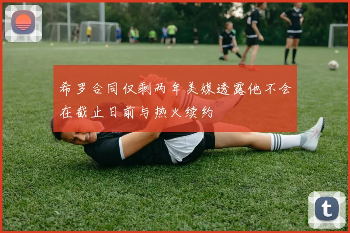 希罗合同仅剩两年美媒透露他不会在截止日前与热火续约