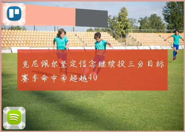 克尼佩尔坚定信念继续投三分目标赛季命中率超越40