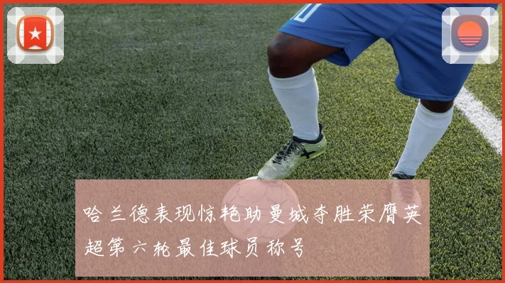 哈兰德表现惊艳助曼城夺胜荣膺英超第六轮最佳球员称号