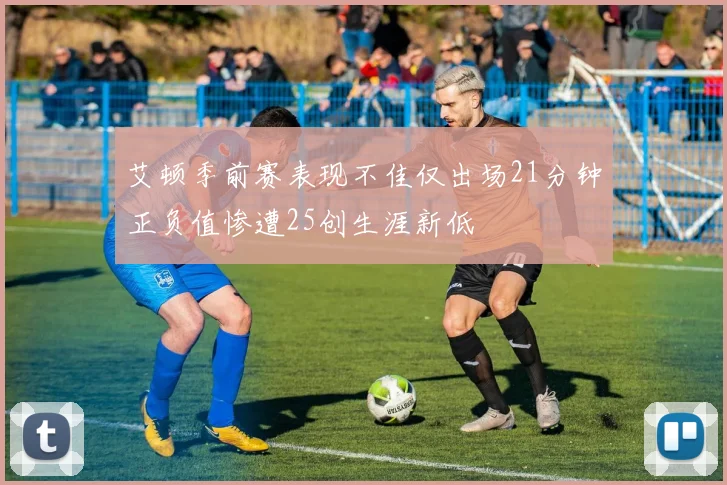 艾顿季前赛表现不佳仅出场21分钟正负值惨遭25创生涯新低