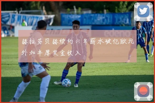 赫拉芬贝赫续约六年薪水破亿欧元外加丰厚奖金收入