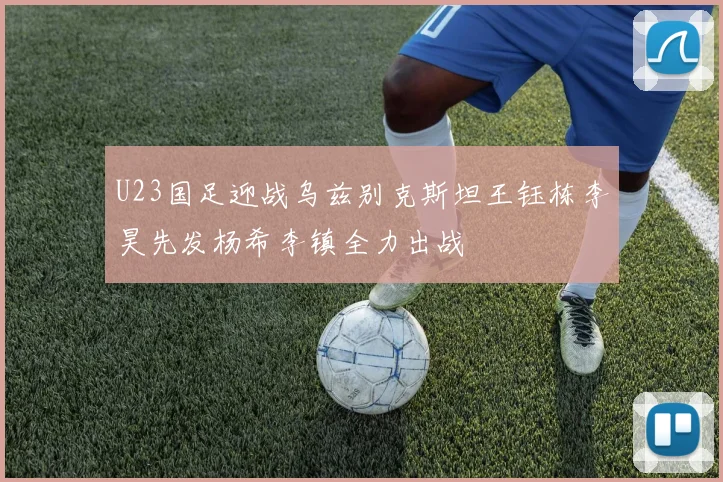 U23国足迎战乌兹别克斯坦王钰栋李昊先发杨希李镇全力出战