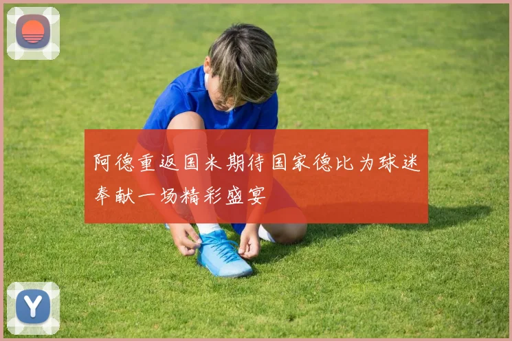 阿德重返国米期待国家德比为球迷奉献一场精彩盛宴
