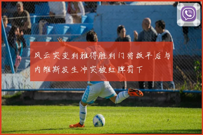 风云突变利雅得胜利门将扳平后与内维斯发生冲突被红牌罚下