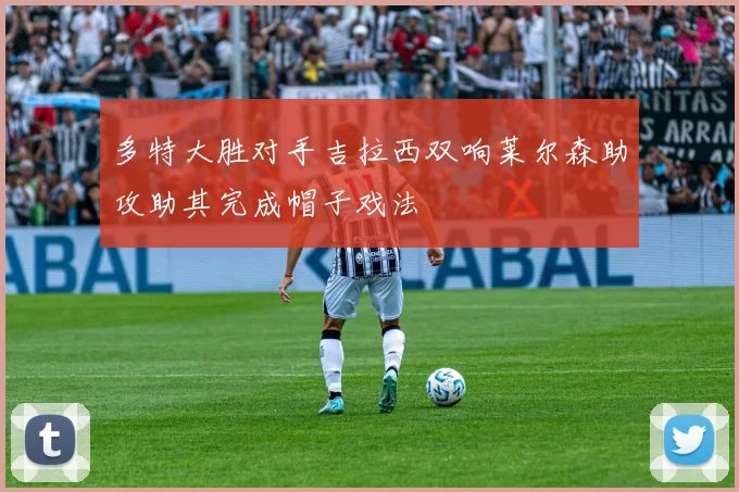 多特大胜对手吉拉西双响莱尔森助攻助其完成帽子戏法