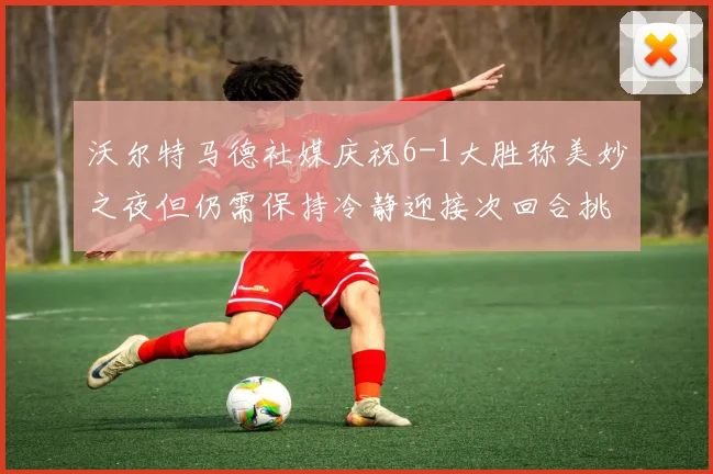 沃尔特马德社媒庆祝6-1大胜称美妙之夜但仍需保持冷静迎接次回合挑战
