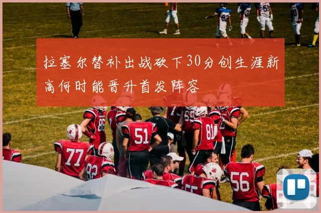 拉塞尔替补出战砍下30分创生涯新高何时能晋升首发阵容