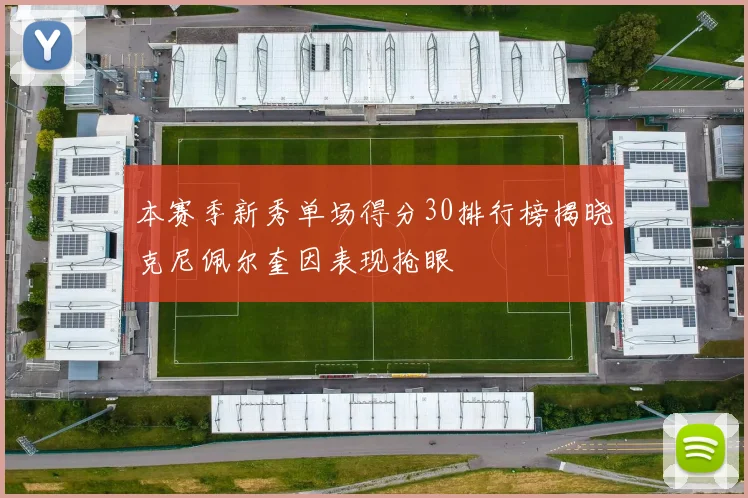本赛季新秀单场得分30排行榜揭晓克尼佩尔奎因表现抢眼