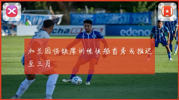 加兰因伤缺席训练快船首秀或推迟至三月