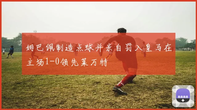 姆巴佩制造点球并亲自罚入皇马在主场1-0领先莱万特