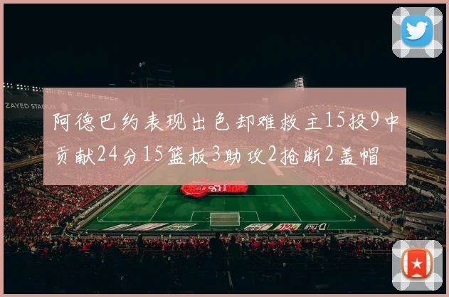 阿德巴约表现出色却难救主15投9中贡献24分15篮板3助攻2抢断2盖帽