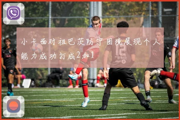 小卡面对祖巴茨防守困境展现个人能力成功打成2加1