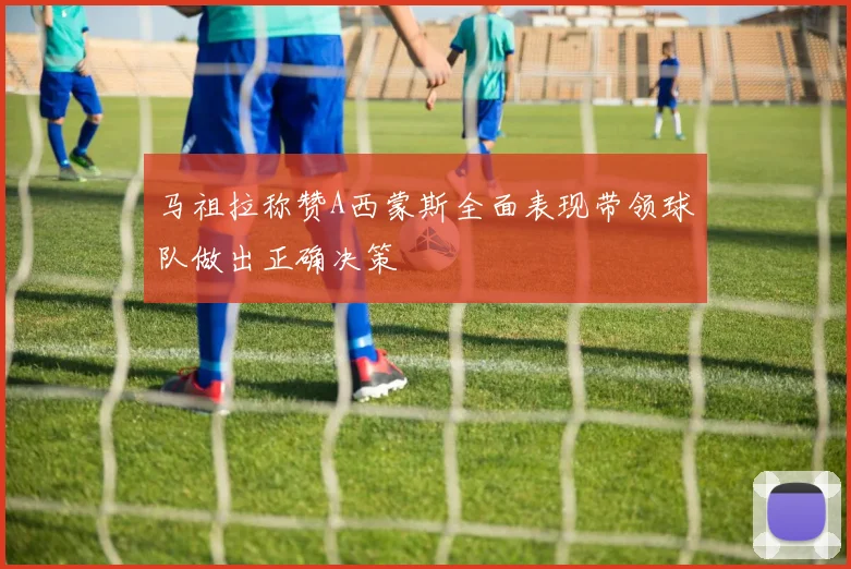马祖拉称赞A西蒙斯全面表现带领球队做出正确决策