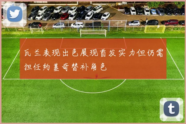 瓦兰表现出色展现首发实力但仍需担任约基奇替补角色