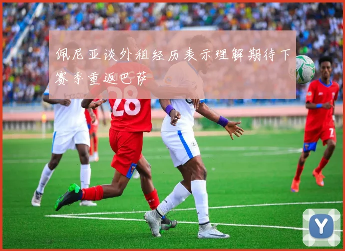 佩尼亚谈外租经历表示理解期待下赛季重返巴萨