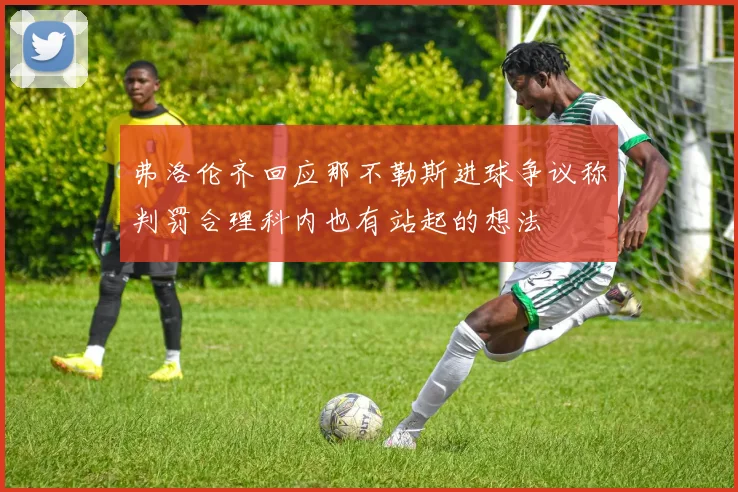 弗洛伦齐回应那不勒斯进球争议称判罚合理科内也有站起的想法