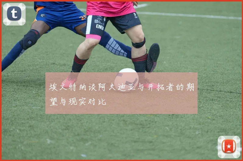 埃文特纳谈阿夫迪亚与开拓者的期望与现实对比