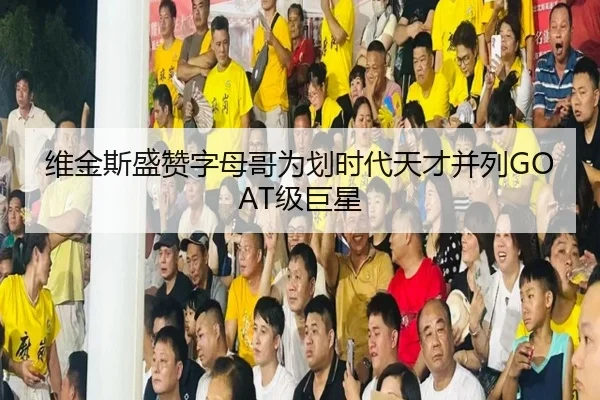 维金斯盛赞字母哥为划时代天才并列GOAT级巨星 - jiuyou